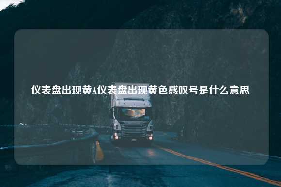 仪表盘出现黄A仪表盘出现黄色感叹号是什么意思