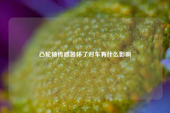 凸轮轴传感器坏了对车有什么影响